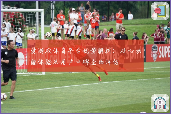 爱游戏体育平台优势解析：核心功能体验及用户口碑全面评估