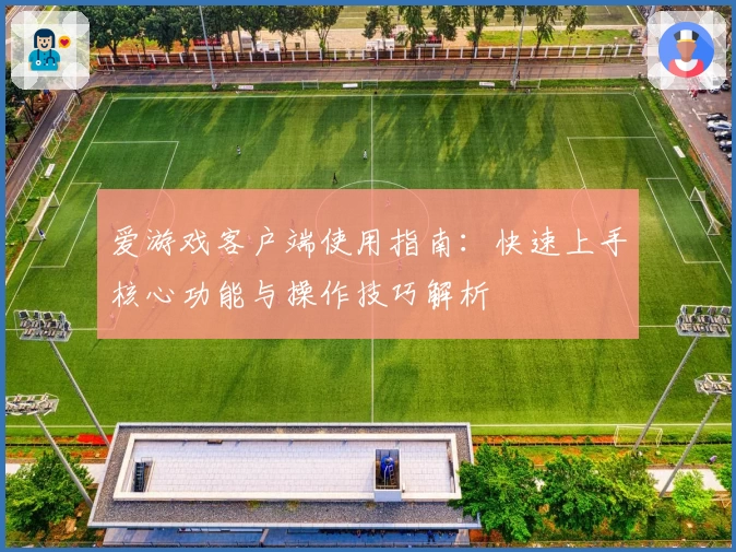 爱游戏客户端使用指南：快速上手核心功能与操作技巧解析