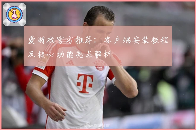 爱游戏官方推荐：客户端安装教程及核心功能亮点解析