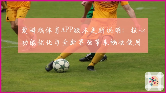 爱游戏体育APP版本更新说明：核心功能优化与全新界面带来畅快使用体验