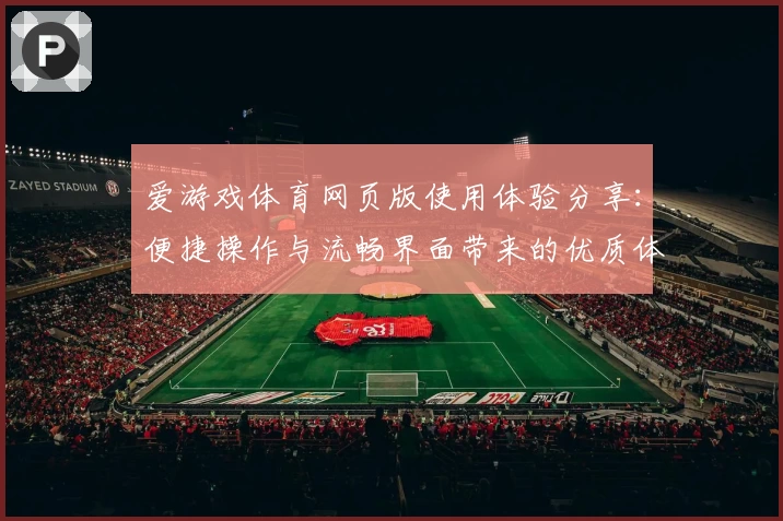 爱游戏体育网页版使用体验分享：便捷操作与流畅界面带来的优质体验