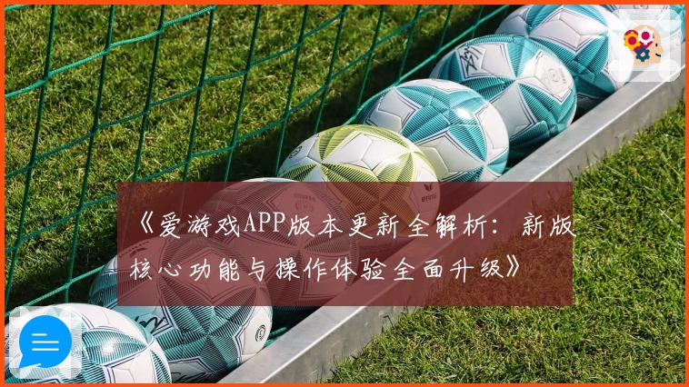 《爱游戏APP版本更新全解析：新版核心功能与操作体验全面升级》