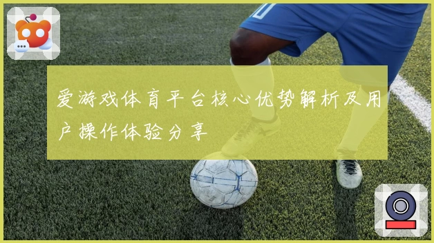 爱游戏体育平台核心优势解析及用户操作体验分享