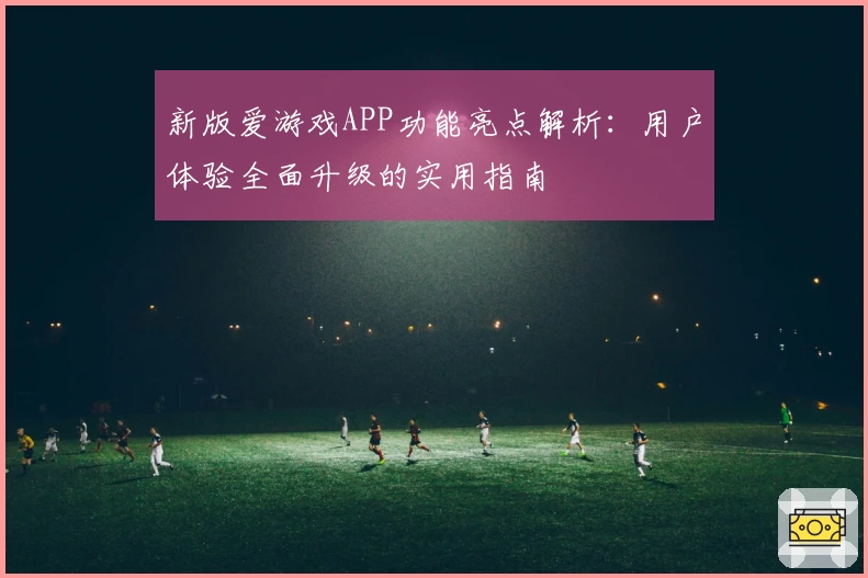 新版爱游戏APP功能亮点解析：用户体验全面升级的实用指南