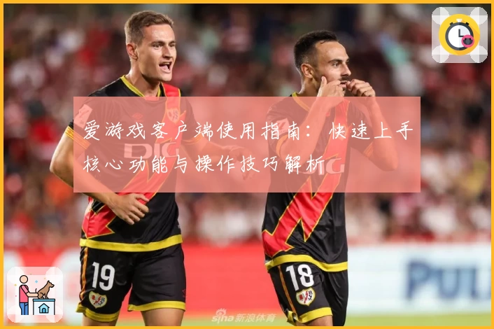 爱游戏客户端使用指南：快速上手核心功能与操作技巧解析