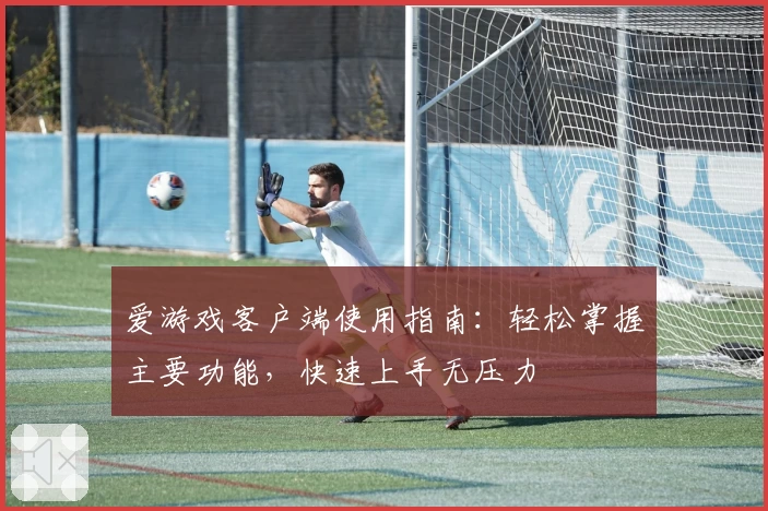 爱游戏客户端使用指南：轻松掌握主要功能，快速上手无压力