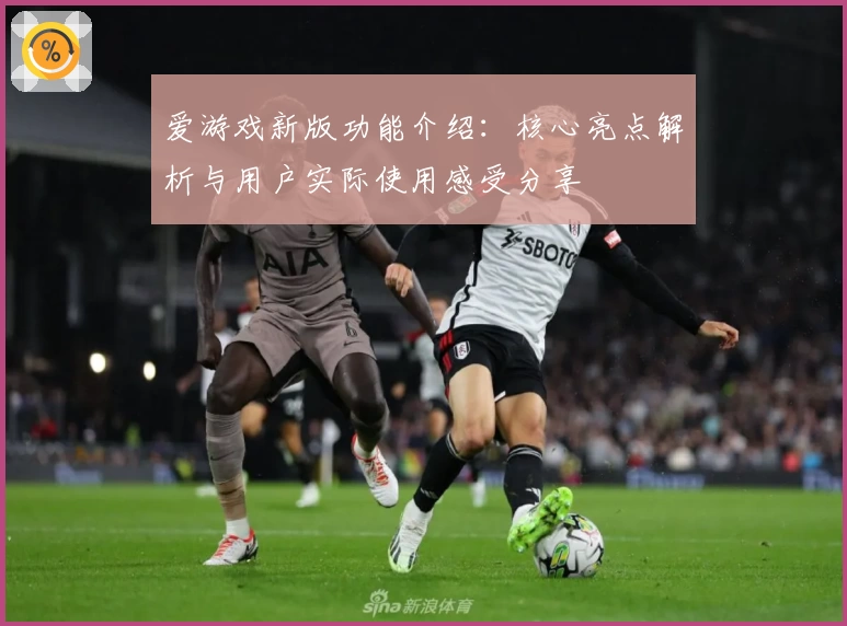 爱游戏新版功能介绍：核心亮点解析与用户实际使用感受分享
