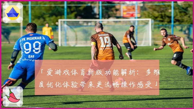 「爱游戏体育新版功能解析：多维度优化体验带来更流畅操作感受」