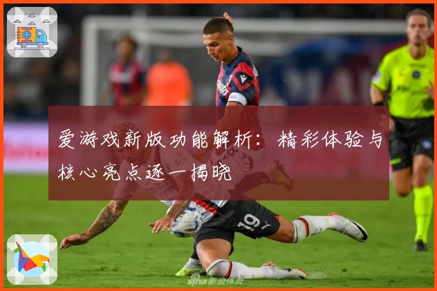 爱游戏新版功能解析：精彩体验与核心亮点逐一揭晓