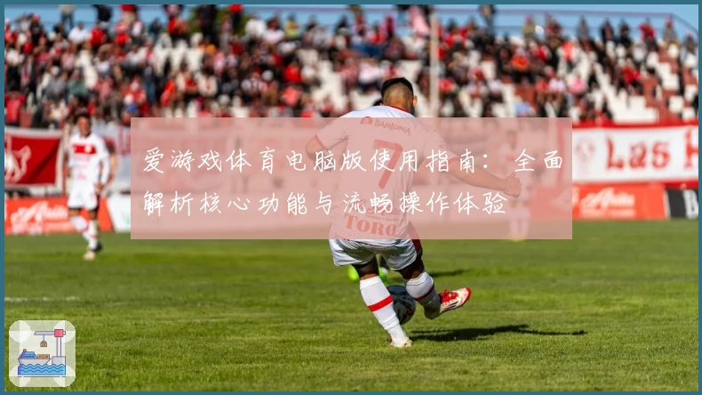 爱游戏体育电脑版使用指南：全面解析核心功能与流畅操作体验