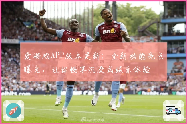 爱游戏APP版本更新：全新功能亮点曝光，让你畅享沉浸式娱乐体验