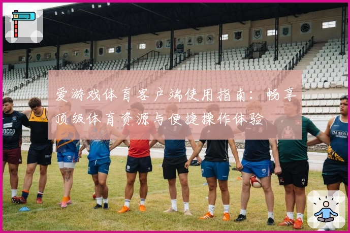 爱游戏体育客户端使用指南：畅享顶级体育资源与便捷操作体验