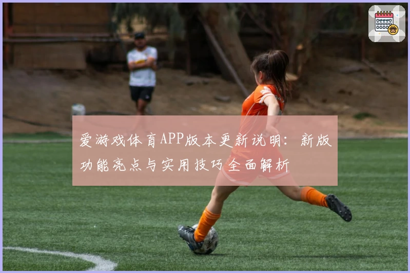 爱游戏体育APP版本更新说明：新版功能亮点与实用技巧全面解析