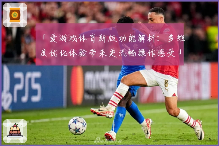 「爱游戏体育新版功能解析：多维度优化体验带来更流畅操作感受」