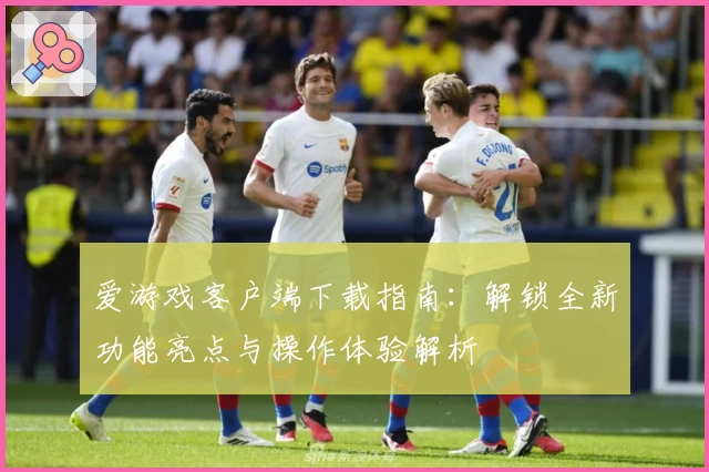爱游戏客户端下载指南：解锁全新功能亮点与操作体验解析