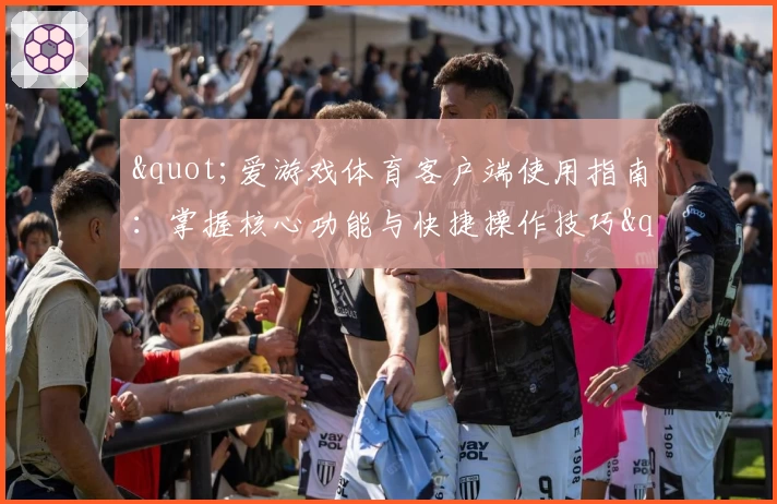 "爱游戏体育客户端使用指南：掌握核心功能与快捷操作技巧"
