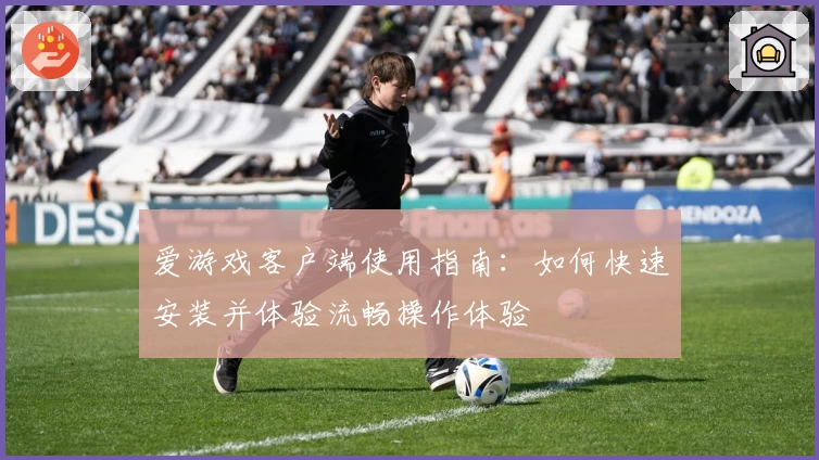 爱游戏客户端使用指南：如何快速安装并体验流畅操作体验