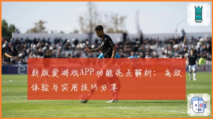 新版爱游戏APP功能亮点解析：高效体验与实用技巧分享
