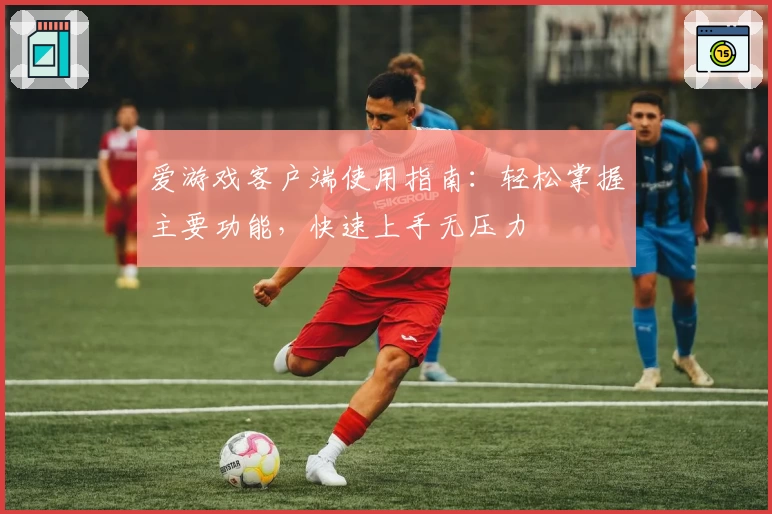 爱游戏客户端使用指南：轻松掌握主要功能，快速上手无压力