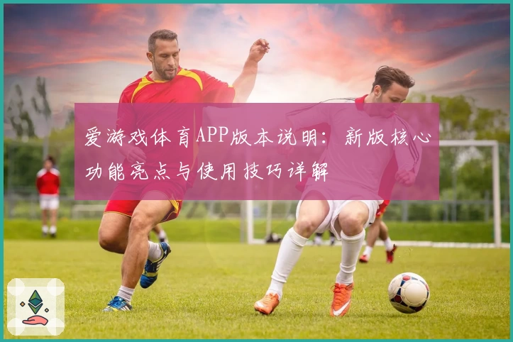 爱游戏体育APP版本说明：新版核心功能亮点与使用技巧详解