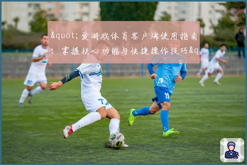 "爱游戏体育客户端使用指南：掌握核心功能与快捷操作技巧"