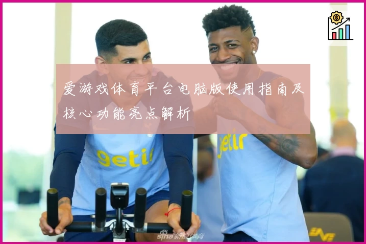 爱游戏体育平台电脑版使用指南及核心功能亮点解析
